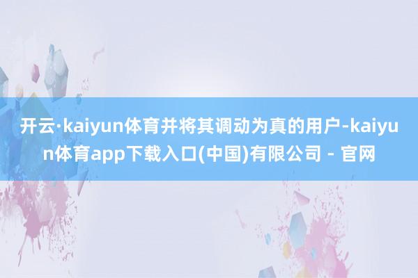 开云·kaiyun体育并将其调动为真的用户-kaiyun体育app下载入口(中国)有限公司 - 官网