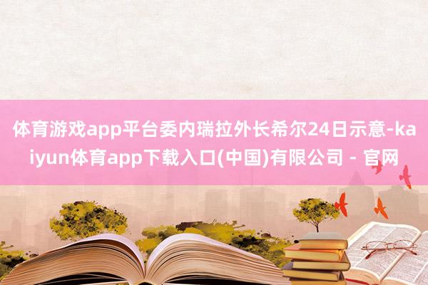 体育游戏app平台　　委内瑞拉外长希尔24日示意-kaiyun体育app下载入口(中国)有限公司 - 官网