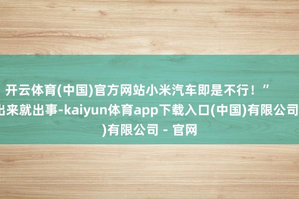 开云体育(中国)官方网站小米汽车即是不行！”        “刚出来就出事-kaiyun体育app下载入口(中国)有限公司 - 官网