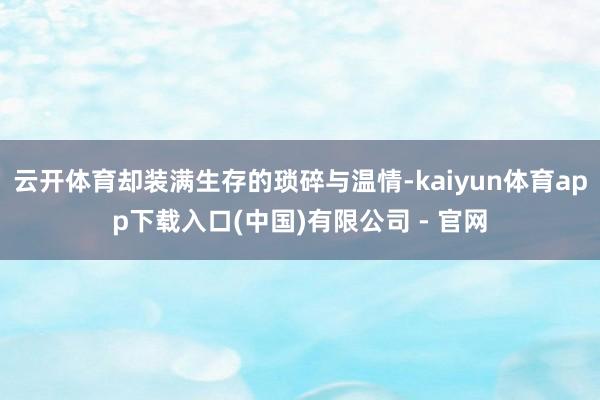 云开体育却装满生存的琐碎与温情-kaiyun体育app下载入口(中国)有限公司 - 官网