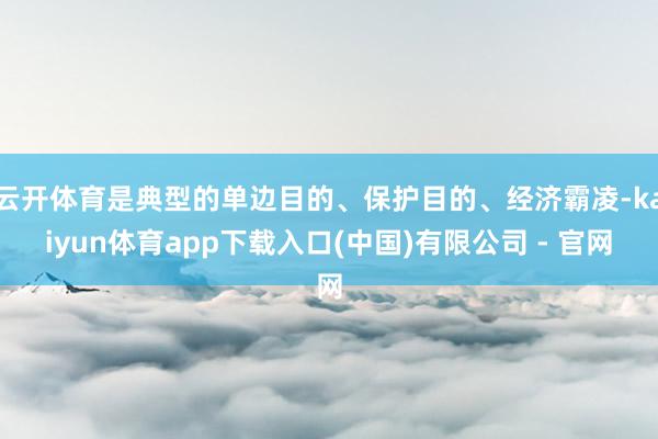 云开体育是典型的单边目的、保护目的、经济霸凌-kaiyun体育app下载入口(中国)有限公司 - 官网