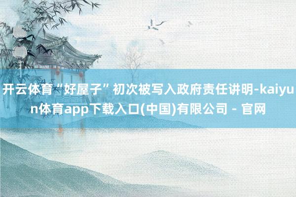 开云体育“好屋子”初次被写入政府责任讲明-kaiyun体育app下载入口(中国)有限公司 - 官网