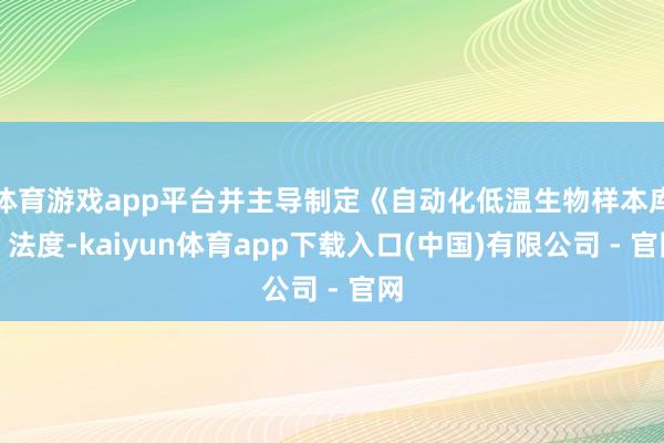 体育游戏app平台并主导制定《自动化低温生物样本库》法度-kaiyun体育app下载入口(中国)有限公司 - 官网