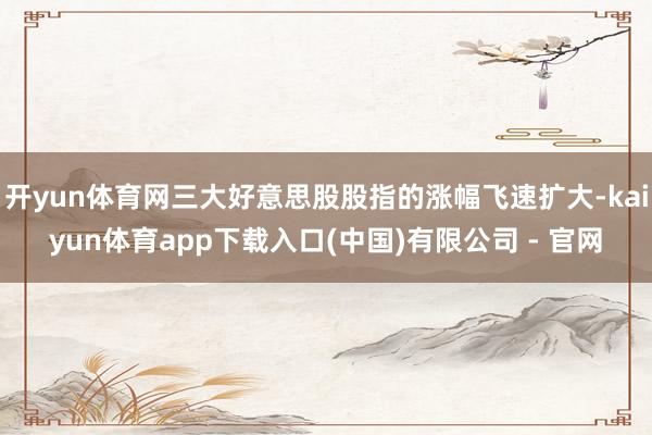 开yun体育网三大好意思股股指的涨幅飞速扩大-kaiyun体育app下载入口(中国)有限公司 - 官网