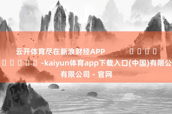 云开体育尽在新浪财经APP            													-kaiyun体育app下载入口(中国)有限公司 - 官网