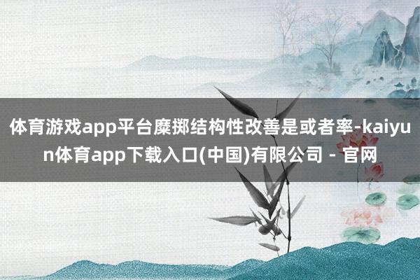 体育游戏app平台糜掷结构性改善是或者率-kaiyun体育app下载入口(中国)有限公司 - 官网