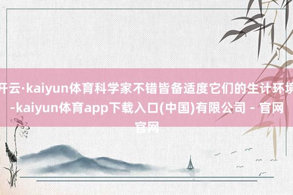 开云·kaiyun体育科学家不错皆备适度它们的生计环境-kaiyun体育app下载入口(中国)有限公司 - 官网