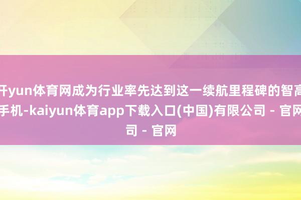 开yun体育网成为行业率先达到这一续航里程碑的智高手机-kaiyun体育app下载入口(中国)有限公司 - 官网