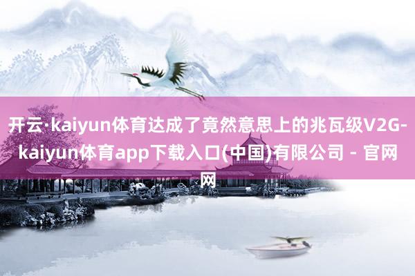开云·kaiyun体育达成了竟然意思上的兆瓦级V2G-kaiyun体育app下载入口(中国)有限公司 - 官网