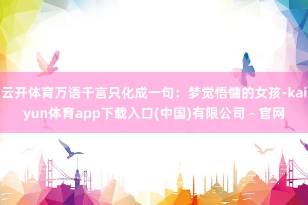 云开体育万语千言只化成一句：梦觉悟慵的女孩-kaiyun体育app下载入口(中国)有限公司 - 官网