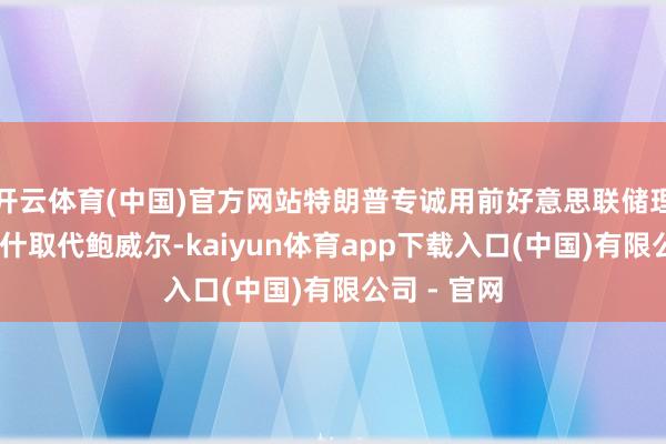 开云体育(中国)官方网站特朗普专诚用前好意思联储理事凯文·沃什取代鲍威尔-kaiyun体育app下载入口(中国)有限公司 - 官网