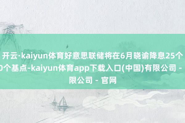 开云·kaiyun体育好意思联储将在6月晓谕降息25个或50个基点-kaiyun体育app下载入口(中国)有限公司 - 官网