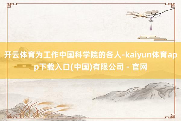 开云体育为工作中国科学院的各人-kaiyun体育app下载入口(中国)有限公司 - 官网