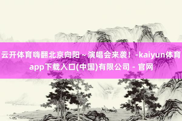 云开体育嗨翻北京向阳～演唱会来袭！-kaiyun体育app下载入口(中国)有限公司 - 官网