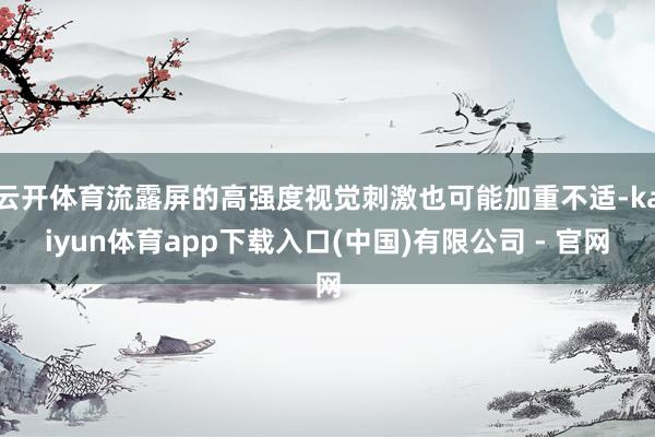 云开体育流露屏的高强度视觉刺激也可能加重不适-kaiyun体育app下载入口(中国)有限公司 - 官网