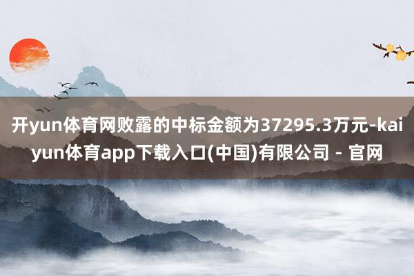开yun体育网败露的中标金额为37295.3万元-kaiyun体育app下载入口(中国)有限公司 - 官网