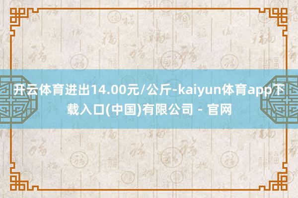 开云体育进出14.00元/公斤-kaiyun体育app下载入口(中国)有限公司 - 官网