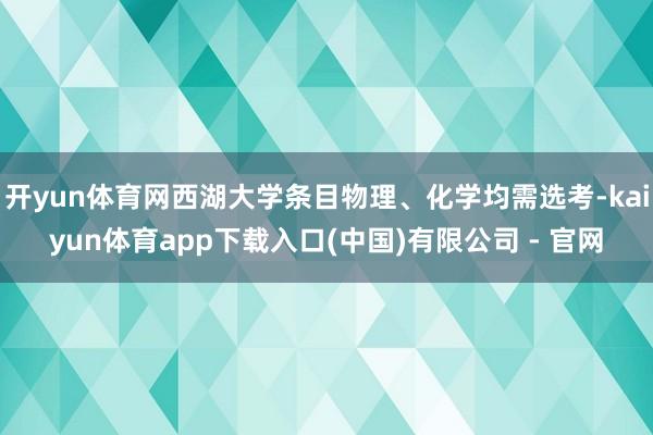 开yun体育网西湖大学条目物理、化学均需选考-kaiyun体育app下载入口(中国)有限公司 - 官网