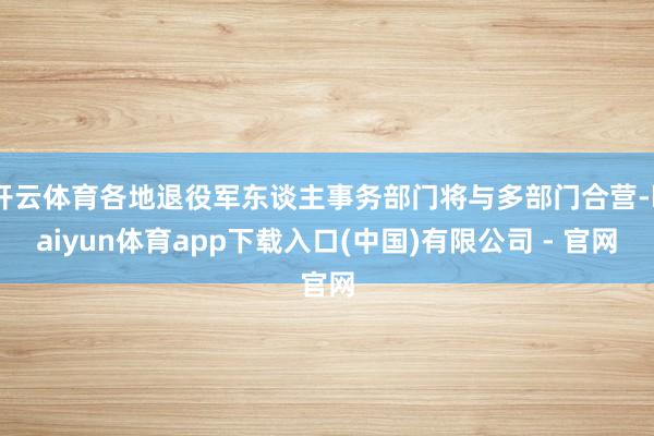 开云体育各地退役军东谈主事务部门将与多部门合营-kaiyun体育app下载入口(中国)有限公司 - 官网