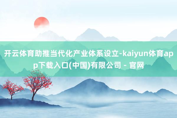 开云体育助推当代化产业体系设立-kaiyun体育app下载入口(中国)有限公司 - 官网