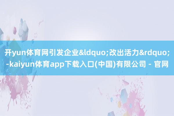 开yun体育网引发企业&ldquo;改出活力&rdquo;-kaiyun体育app下载入口(中国)有限公司 - 官网