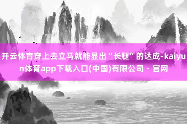 开云体育穿上去立马就能显出“长腿”的达成-kaiyun体育app下载入口(中国)有限公司 - 官网
