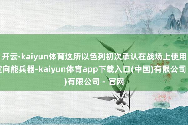 开云·kaiyun体育这所以色列初次承认在战场上使用这种定向能兵器-kaiyun体育app下载入口(中国)有限公司 - 官网