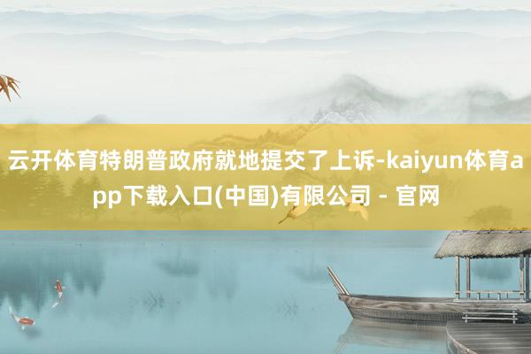 云开体育特朗普政府就地提交了上诉-kaiyun体育app下载入口(中国)有限公司 - 官网