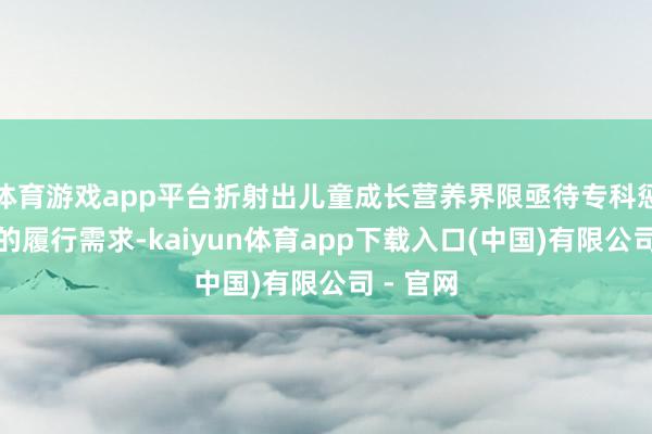 体育游戏app平台折射出儿童成长营养界限亟待专科惩办决议的履行需求-kaiyun体育app下载入口(中国)有限公司 - 官网