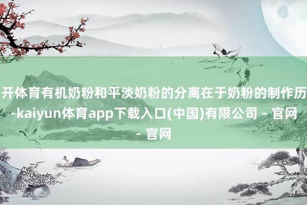 云开体育有机奶粉和平淡奶粉的分离在于奶粉的制作历程-kaiyun体育app下载入口(中国)有限公司 - 官网