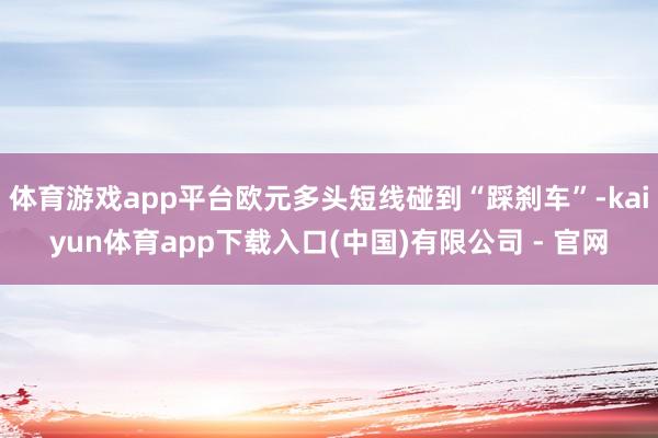 体育游戏app平台欧元多头短线碰到“踩刹车”-kaiyun体育app下载入口(中国)有限公司 - 官网