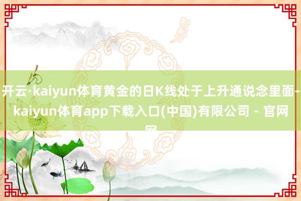 开云·kaiyun体育黄金的日K线处于上升通说念里面-kaiyun体育app下载入口(中国)有限公司 - 官网