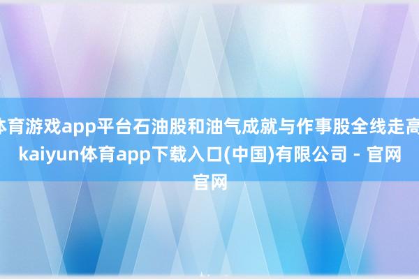 体育游戏app平台石油股和油气成就与作事股全线走高-kaiyun体育app下载入口(中国)有限公司 - 官网