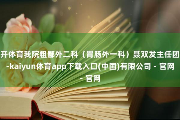 云开体育我院粗鄙外二科（胃肠外一科）聂双发主任团队-kaiyun体育app下载入口(中国)有限公司 - 官网