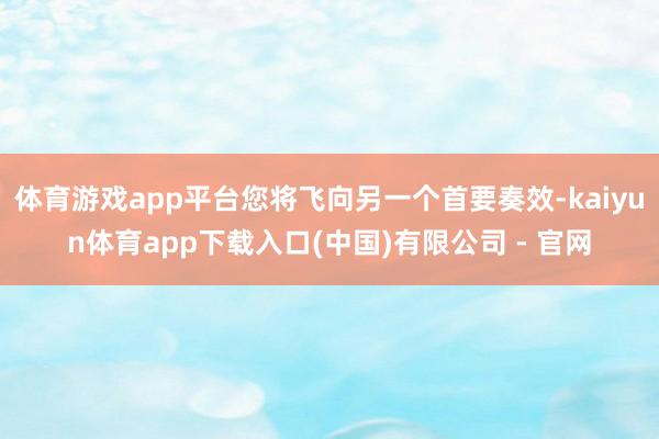 体育游戏app平台您将飞向另一个首要奏效-kaiyun体育app下载入口(中国)有限公司 - 官网