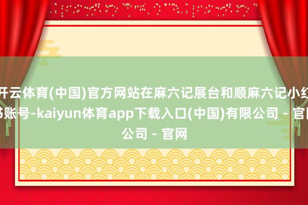 开云体育(中国)官方网站在麻六记展台和顺麻六记小红书账号-kaiyun体育app下载入口(中国)有限公司 - 官网
