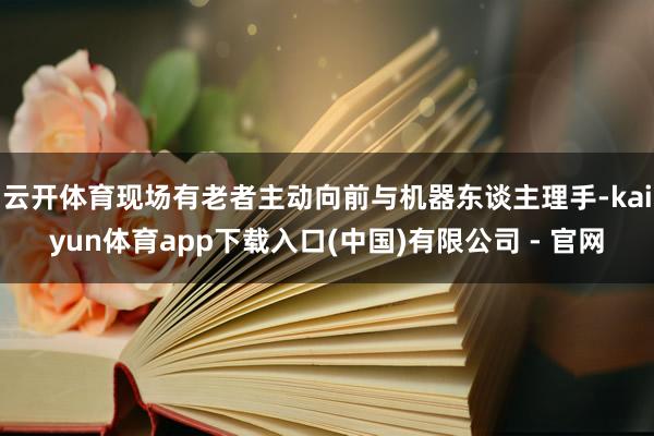 云开体育现场有老者主动向前与机器东谈主理手-kaiyun体育app下载入口(中国)有限公司 - 官网