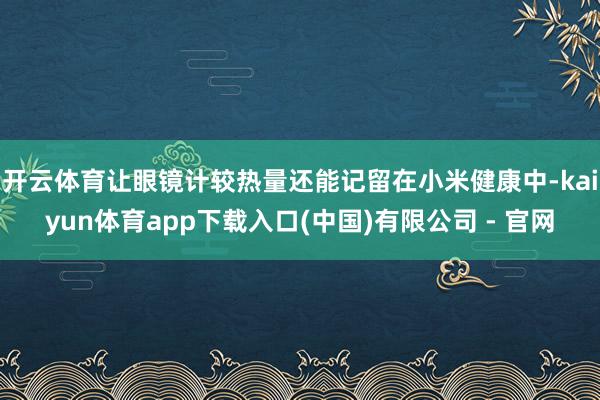 开云体育让眼镜计较热量还能记留在小米健康中-kaiyun体育app下载入口(中国)有限公司 - 官网
