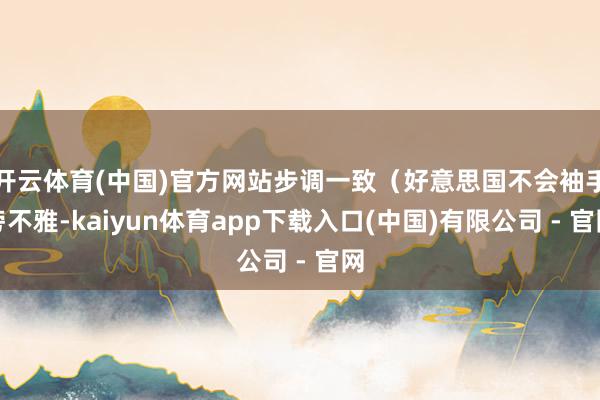 开云体育(中国)官方网站步调一致（好意思国不会袖手旁不雅-kaiyun体育app下载入口(中国)有限公司 - 官网