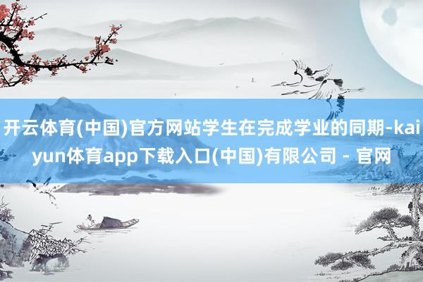 开云体育(中国)官方网站学生在完成学业的同期-kaiyun体育app下载入口(中国)有限公司 - 官网