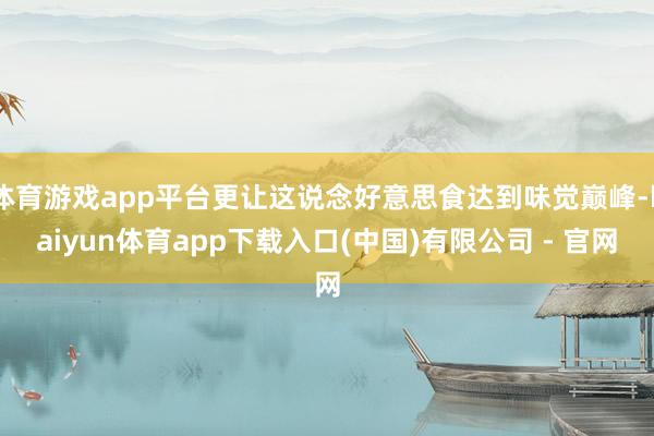 体育游戏app平台更让这说念好意思食达到味觉巅峰-kaiyun体育app下载入口(中国)有限公司 - 官网