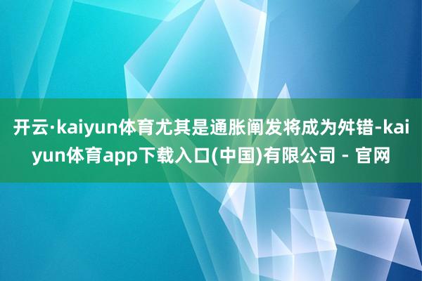 开云·kaiyun体育尤其是通胀阐发将成为舛错-kaiyun体育app下载入口(中国)有限公司 - 官网
