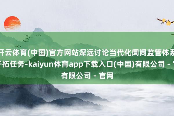 开云体育(中国)官方网站深远讨论当代化阛阓监管体系的开拓任务-kaiyun体育app下载入口(中国)有限公司 - 官网