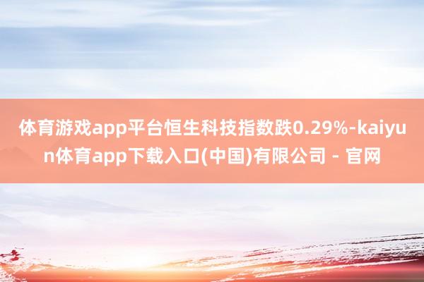 体育游戏app平台恒生科技指数跌0.29%-kaiyun体育app下载入口(中国)有限公司 - 官网