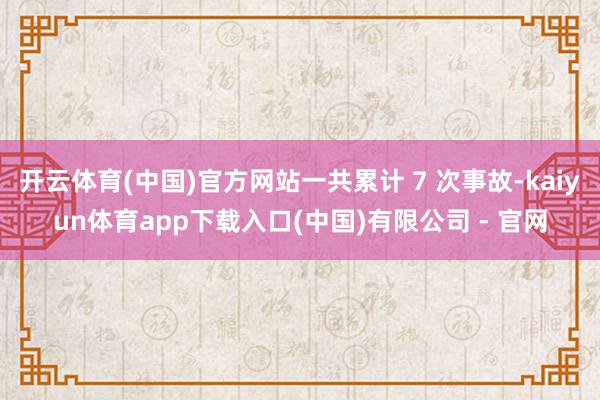 开云体育(中国)官方网站一共累计 7 次事故-kaiyun体育app下载入口(中国)有限公司 - 官网