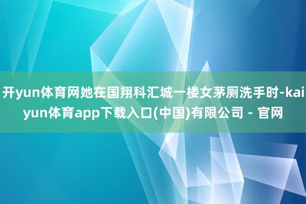 开yun体育网她在国翔科汇城一楼女茅厕洗手时-kaiyun体育app下载入口(中国)有限公司 - 官网