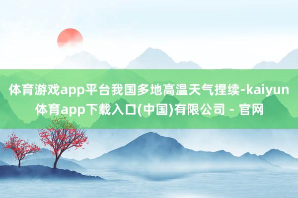 体育游戏app平台我国多地高温天气捏续-kaiyun体育app下载入口(中国)有限公司 - 官网
