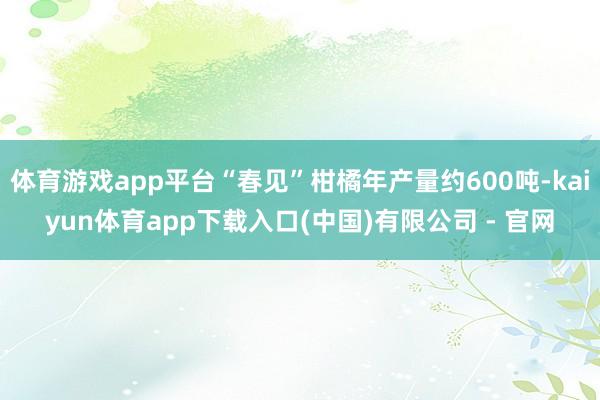 体育游戏app平台“春见”柑橘年产量约600吨-kaiyun体育app下载入口(中国)有限公司 - 官网