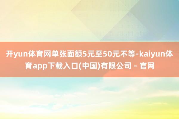 开yun体育网单张面额5元至50元不等-kaiyun体育app下载入口(中国)有限公司 - 官网