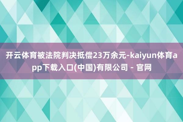 开云体育被法院判决抵偿23万余元-kaiyun体育app下载入口(中国)有限公司 - 官网